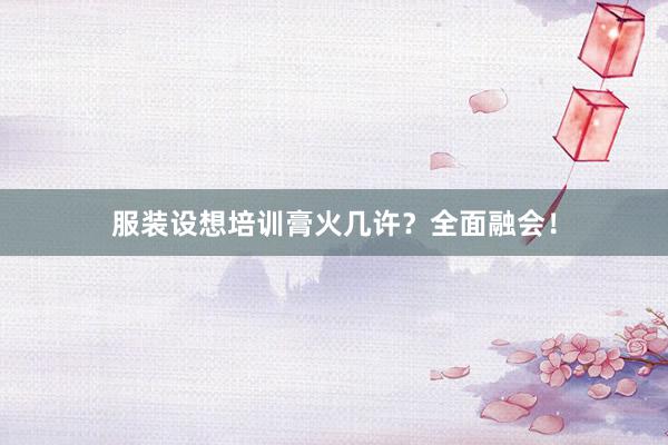服装设想培训膏火几许？全面融会！