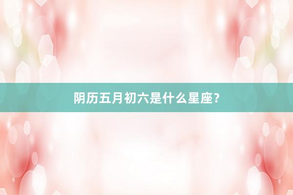 阴历五月初六是什么星座？