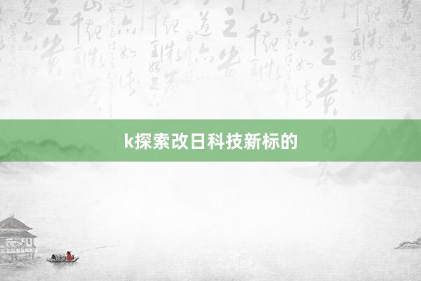 k探索改日科技新标的